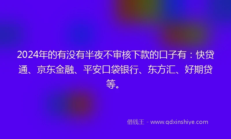 2024年的有没有半夜不审核下款的口子有：快贷通、京东金融、平安口袋银行、东方汇、好期贷等。
