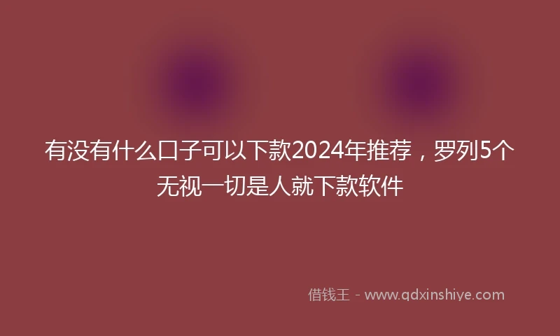 有没有什么口子可以下款2024年推荐，罗列5个无视一切是人就下款软件