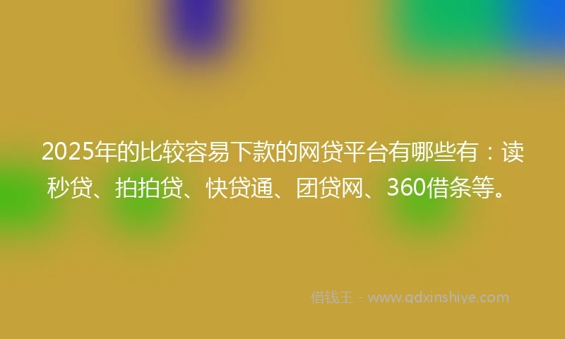 2025年的比较容易下款的网贷平台有哪些有：读秒贷、拍拍贷、快贷通、团贷网、360借条等。
