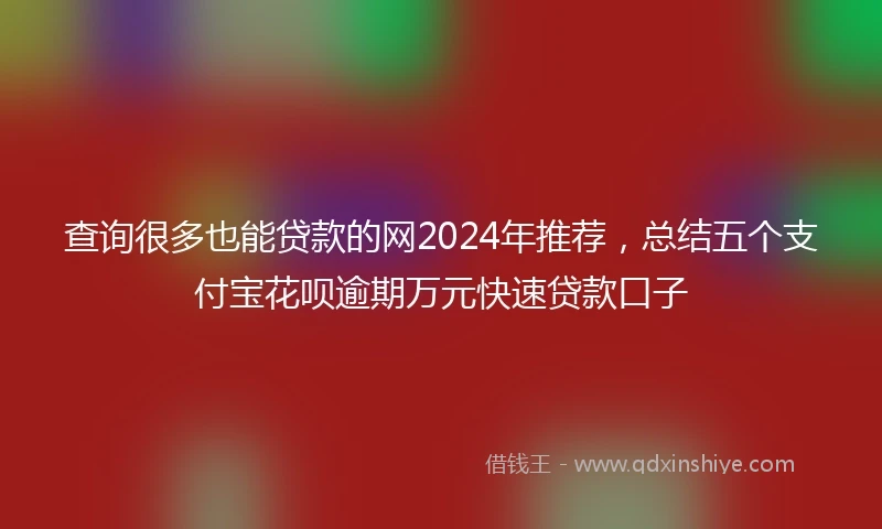 查询很多也能贷款的网2024年推荐，总结五个支付宝花呗逾期万元快速贷款口子