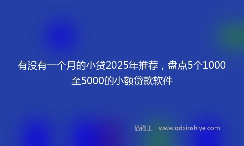 有没有一个月的小贷2025年推荐，盘点5个1000至5000的小额贷款软件