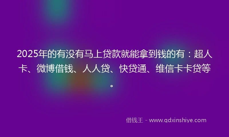2025年的有没有马上贷款就能拿到钱的有：超人卡、微博借钱、人人贷、快贷通、维信卡卡贷等。