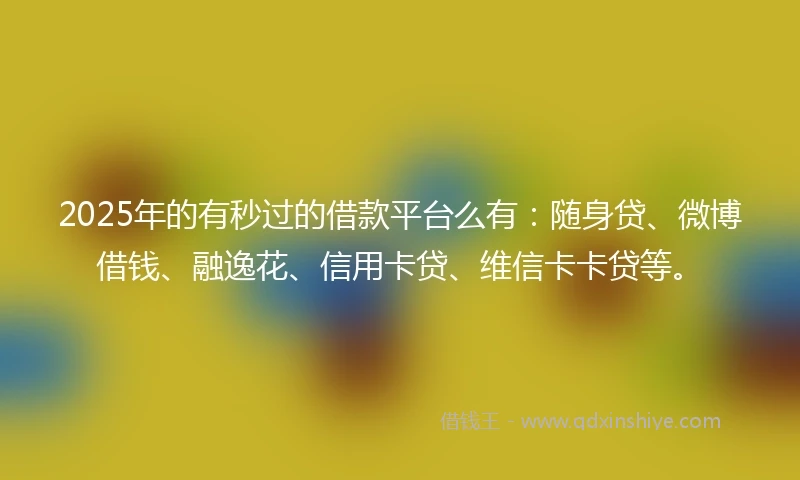 2025年的有秒过的借款平台么有：随身贷、微博借钱、融逸花、信用卡贷、维信卡卡贷等。