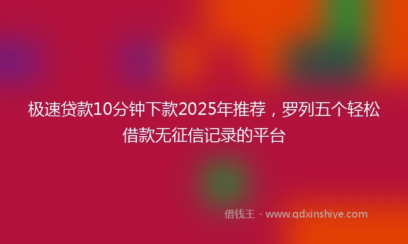 极速贷款10分钟下款2025年推荐，罗列五个轻松借款无征信记录的平台