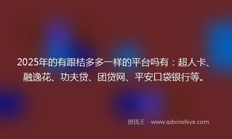 2025年的有跟桔多多一样的平台吗有：超人卡、融逸花、功夫贷、团贷网、平安口袋银行等。