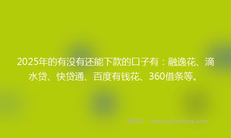 2025年的有没有还能下款的口子有：融逸花、滴水贷、快贷通、百度有钱花、360借条等。