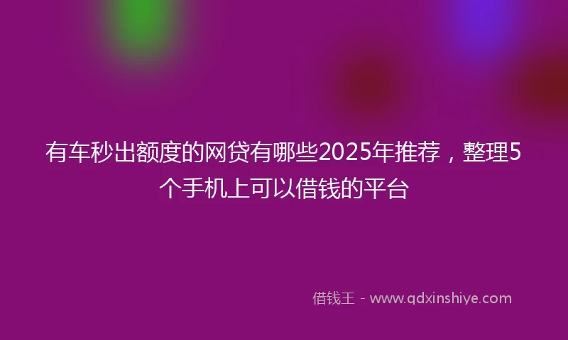 有车秒出额度的网贷有哪些2025年推荐，整理5个手机上可以借钱的平台