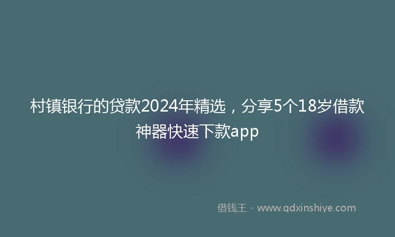 村镇银行的贷款2024年精选，分享5个18岁借款神器快速下款app