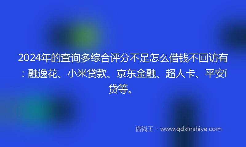 2024年的查询多综合评分不足怎么借钱不回访有：融逸花、小米贷款、京东金融、超人卡、平安i贷等。