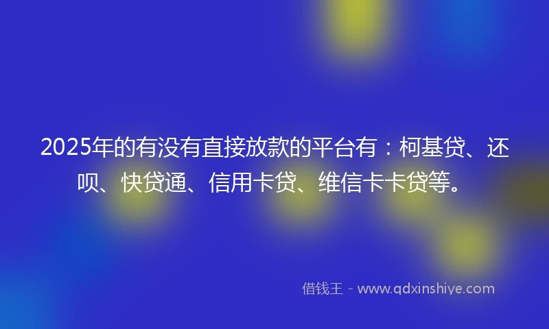 2025年的有没有直接放款的平台有：柯基贷、还呗、快贷通、信用卡贷、维信卡卡贷等。
