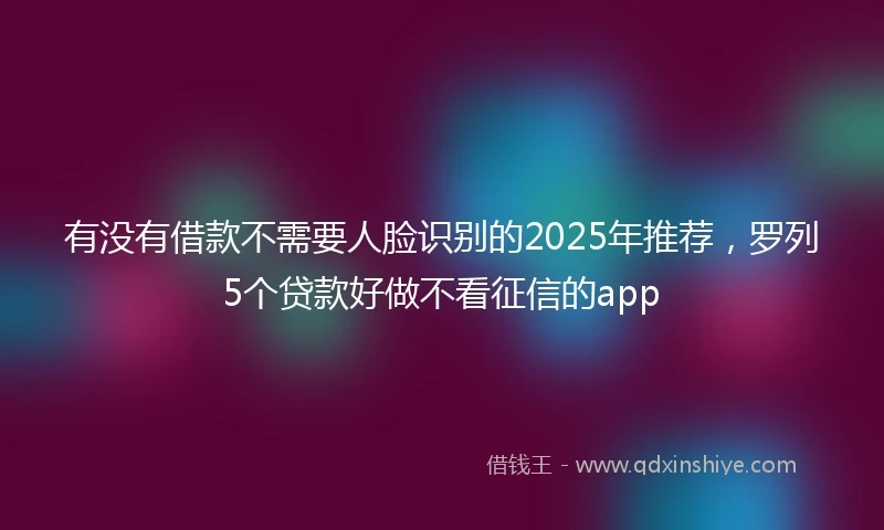 有没有借款不需要人脸识别的2025年推荐，罗列5个贷款好做不看征信的app