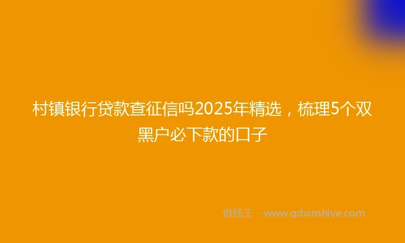 村镇银行贷款查征信吗2025年精选，梳理5个双黑户必下款的口子