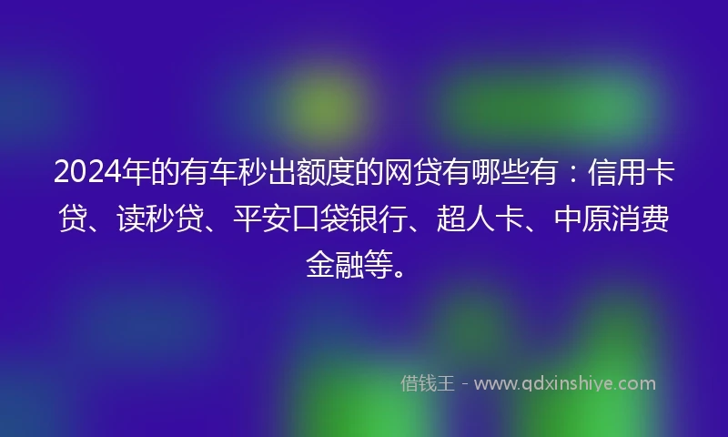2024年的有车秒出额度的网贷有哪些有：信用卡贷、读秒贷、平安口袋银行、超人卡、中原消费金融等。