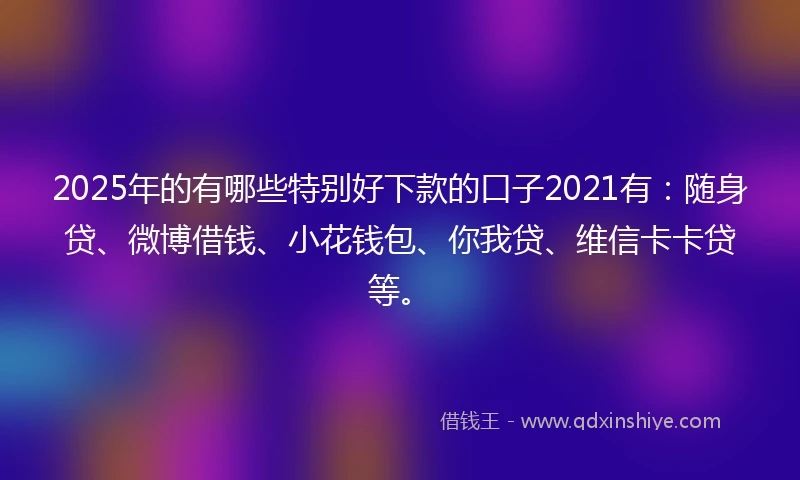 2025年的有哪些特别好下款的口子2021有：随身贷、微博借钱、小花钱包、你我贷、维信卡卡贷等。