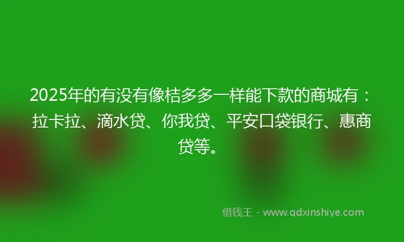 2025年的有没有像桔多多一样能下款的商城有：拉卡拉、滴水贷、你我贷、平安口袋银行、惠商贷等。