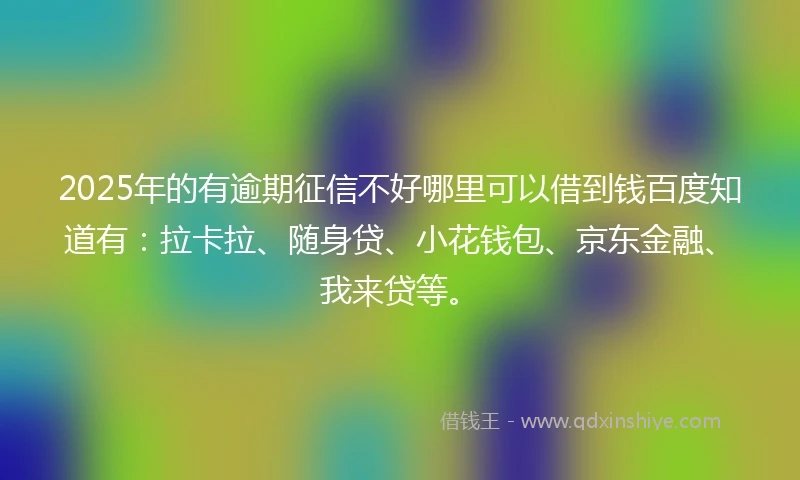 2025年的有逾期征信不好哪里可以借到钱百度知道有：拉卡拉、随身贷、小花钱包、京东金融、我来贷等。