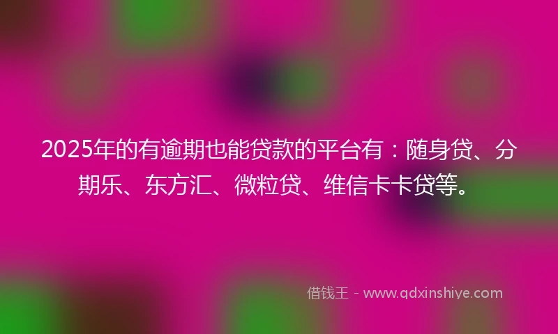 2025年的有逾期也能贷款的平台有：随身贷、分期乐、东方汇、微粒贷、维信卡卡贷等。