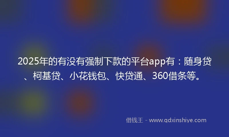 2025年的有没有强制下款的平台app有：随身贷、柯基贷、小花钱包、快贷通、360借条等。