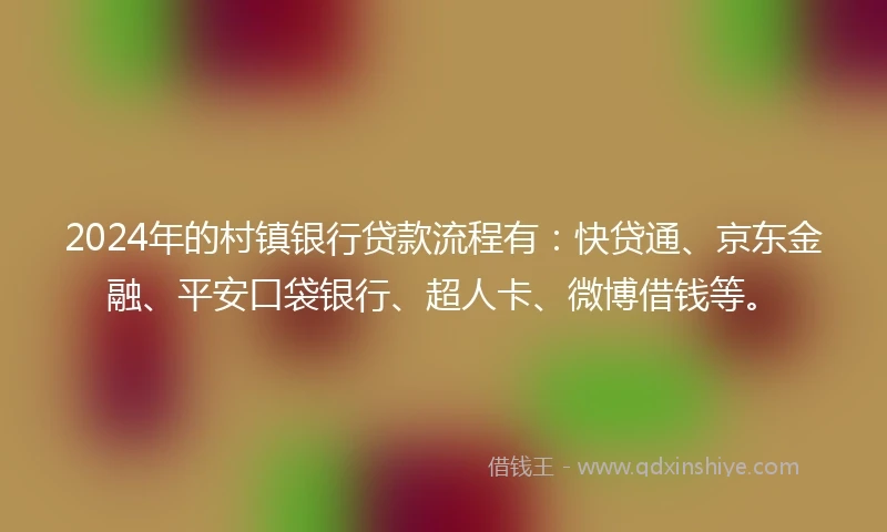 2024年的村镇银行贷款流程有：快贷通、京东金融、平安口袋银行、超人卡、微博借钱等。