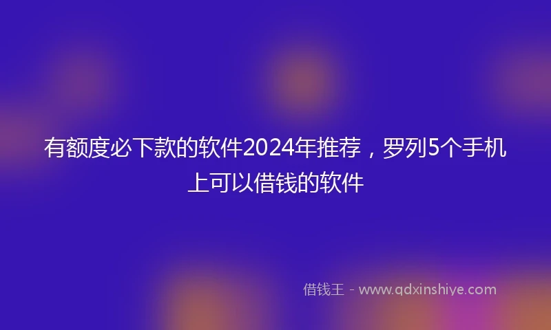 有额度必下款的软件2024年推荐，罗列5个手机上可以借钱的软件
