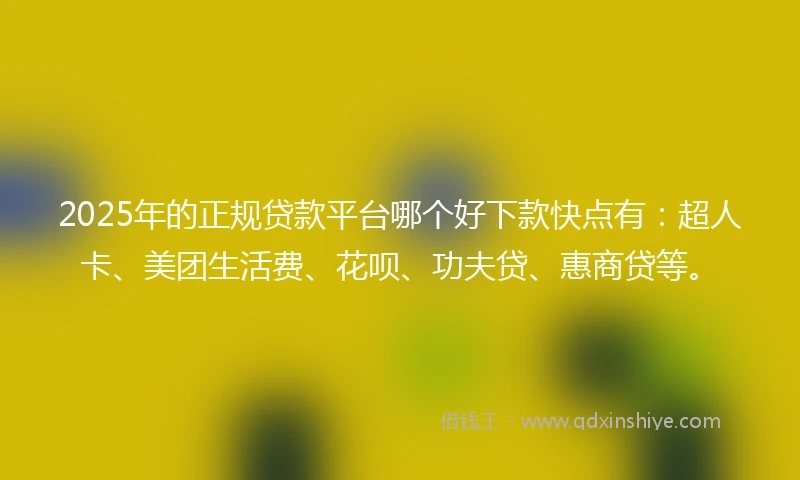 2025年的正规贷款平台哪个好下款快点有：超人卡、美团生活费、花呗、功夫贷、惠商贷等。