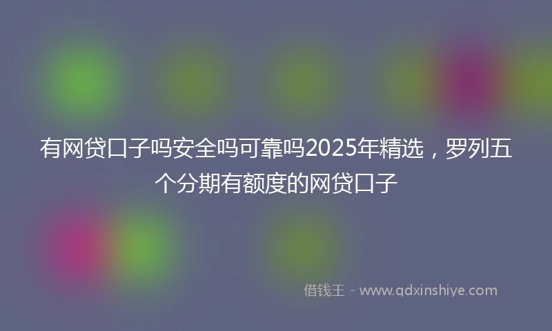 有网贷口子吗安全吗可靠吗2025年精选，罗列五个分期有额度的网贷口子