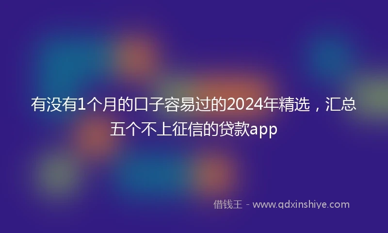 有没有1个月的口子容易过的2024年精选，汇总五个不上征信的贷款app