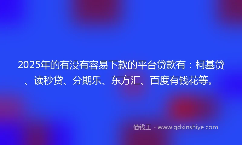 2025年的有没有容易下款的平台贷款有：柯基贷、读秒贷、分期乐、东方汇、百度有钱花等。