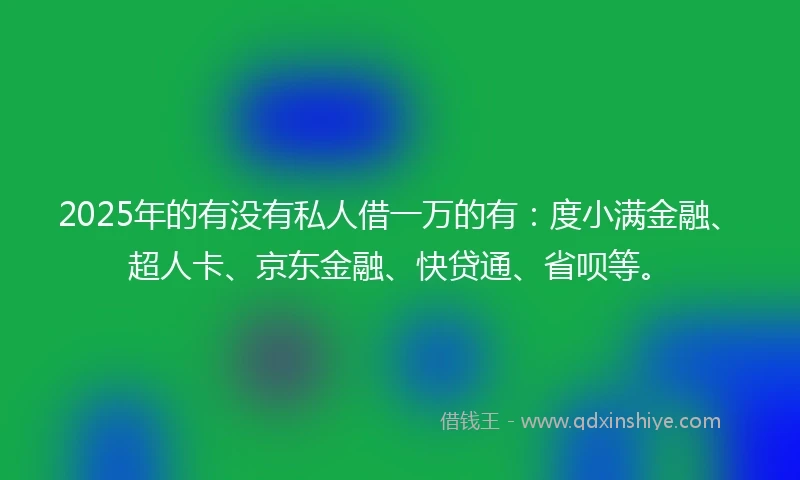 2025年的有没有私人借一万的有：度小满金融、超人卡、京东金融、快贷通、省呗等。