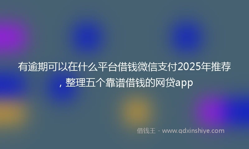 有逾期可以在什么平台借钱微信支付2025年推荐，整理五个靠谱借钱的网贷app