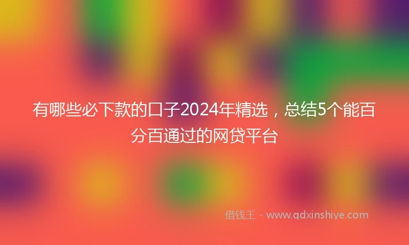 有哪些必下款的口子2024年精选，总结5个能百分百通过的网贷平台