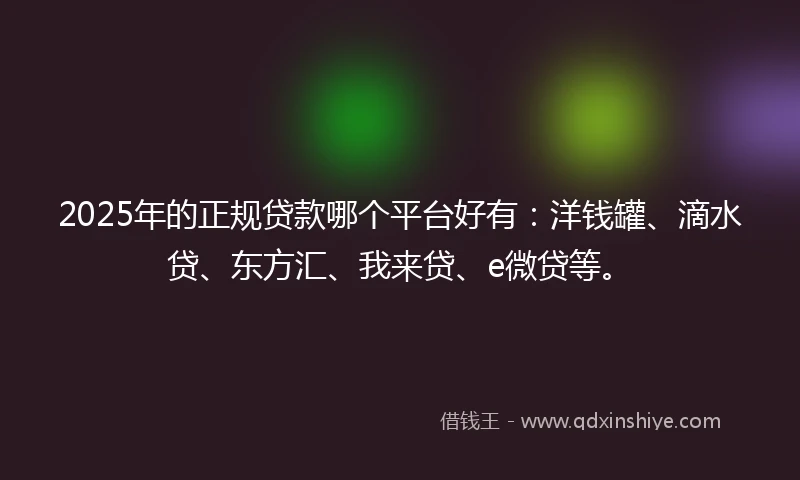 2025年的正规贷款哪个平台好有：洋钱罐、滴水贷、东方汇、我来贷、e微贷等。