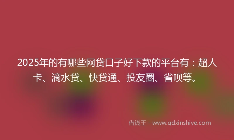 2025年的有哪些网贷口子好下款的平台有：超人卡、滴水贷、快贷通、投友圈、省呗等。