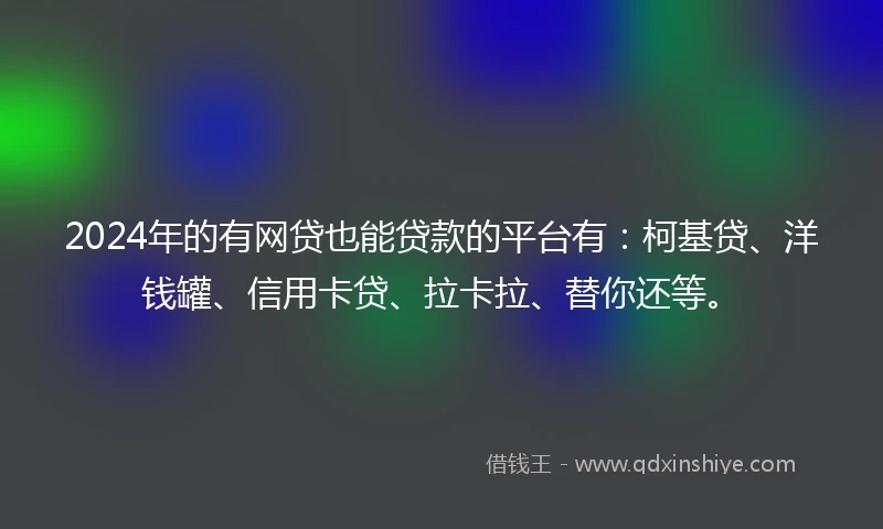 2024年的有网贷也能贷款的平台有：柯基贷、洋钱罐、信用卡贷、拉卡拉、替你还等。