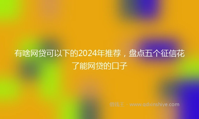 有啥网贷可以下的2024年推荐，盘点五个征信花了能网贷的口子