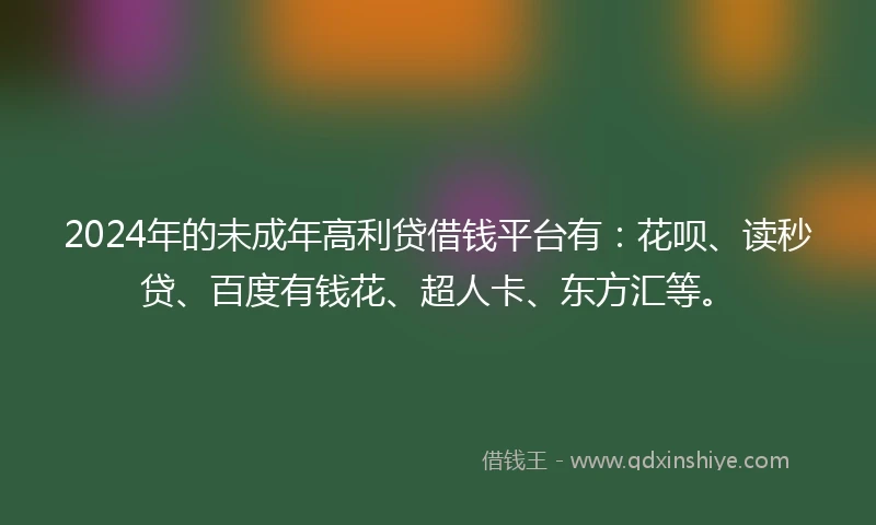 2024年的未成年高利贷借钱平台有：花呗、读秒贷、百度有钱花、超人卡、东方汇等。