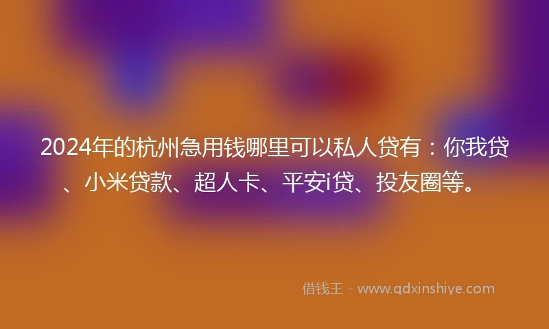 2024年的杭州急用钱哪里可以私人贷有：你我贷、小米贷款、超人卡、平安i贷、投友圈等。