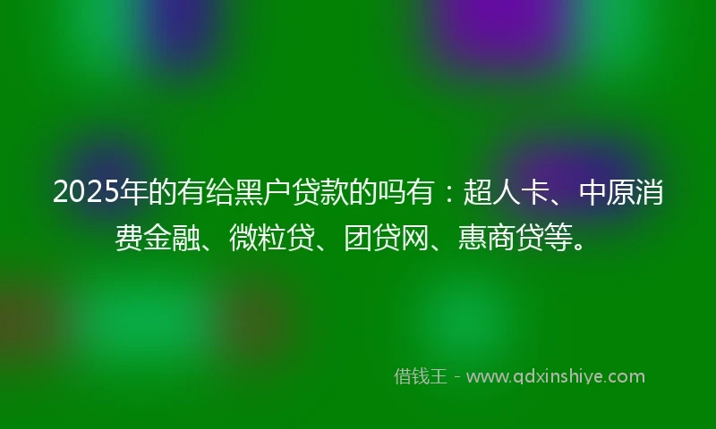 2025年的有给黑户贷款的吗有：超人卡、中原消费金融、微粒贷、团贷网、惠商贷等。