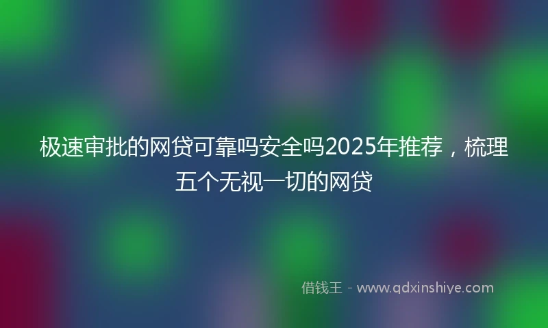极速审批的网贷可靠吗安全吗2025年推荐，梳理五个无视一切的网贷