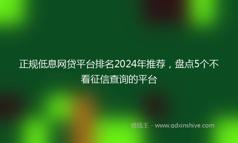 正规低息网贷平台排名2024年推荐，盘点5个不看征信查询的平台
