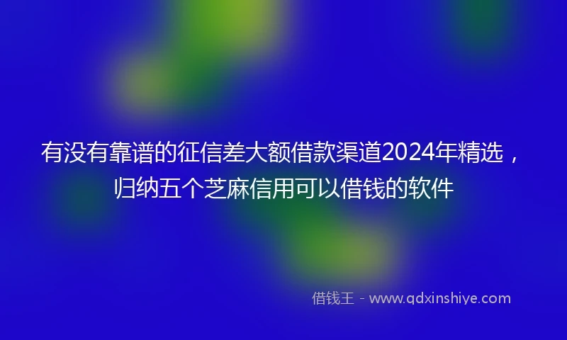 有没有靠谱的征信差大额借款渠道2024年精选，归纳五个芝麻信用可以借钱的软件