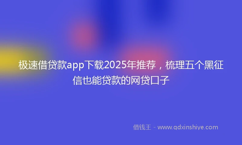 极速借贷款app下载2025年推荐，梳理五个黑征信也能贷款的网贷口子
