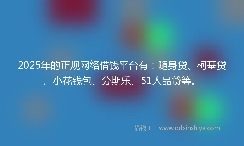 2025年的正规网络借钱平台有：随身贷、柯基贷、小花钱包、分期乐、51人品贷等。