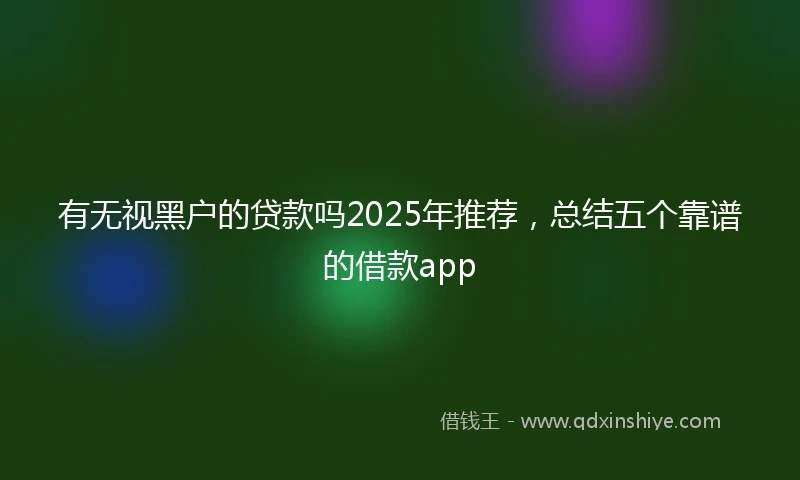 有无视黑户的贷款吗2025年推荐，总结五个靠谱的借款app