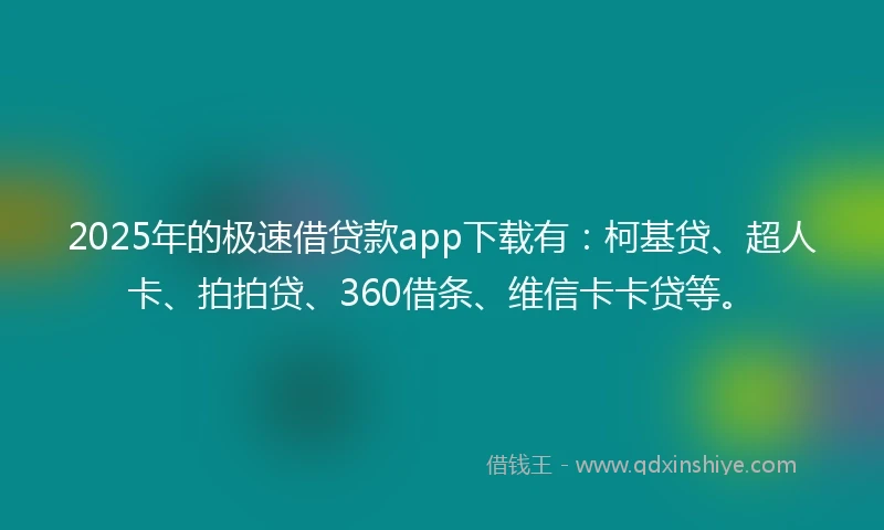 2025年的极速借贷款app下载有：柯基贷、超人卡、拍拍贷、360借条、维信卡卡贷等。