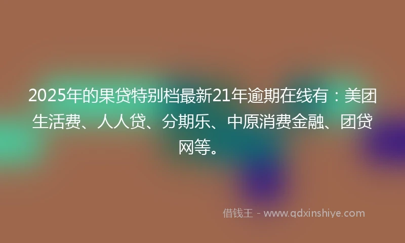 2025年的果贷特别档最新21年逾期在线有：美团生活费、人人贷、分期乐、中原消费金融、团贷网等。