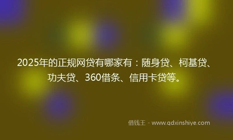 2025年的正规网贷有哪家有：随身贷、柯基贷、功夫贷、360借条、信用卡贷等。