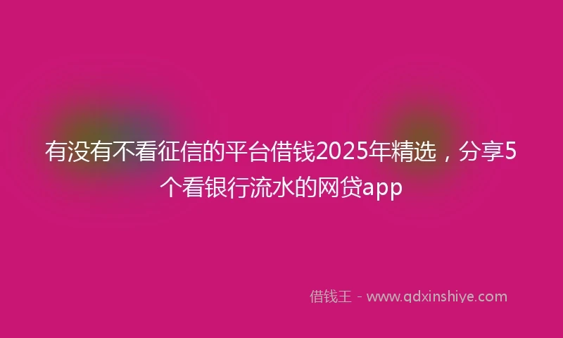 有没有不看征信的平台借钱2025年精选，分享5个看银行流水的网贷app