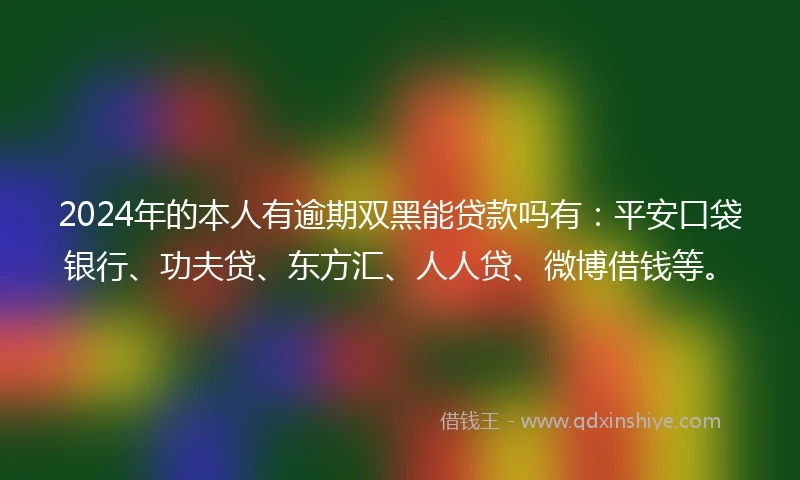 2024年的本人有逾期双黑能贷款吗有：平安口袋银行、功夫贷、东方汇、人人贷、微博借钱等。