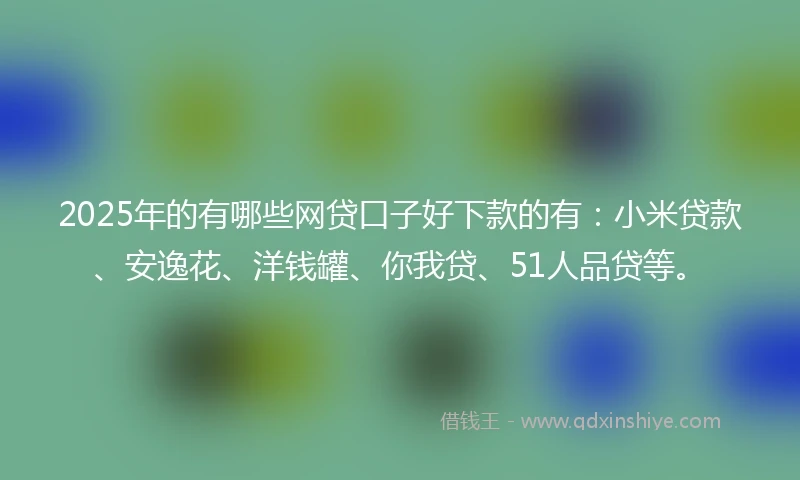 2025年的有哪些网贷口子好下款的有：小米贷款、安逸花、洋钱罐、你我贷、51人品贷等。